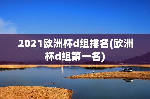 2021欧洲杯d组排名(欧洲杯d组第一名)