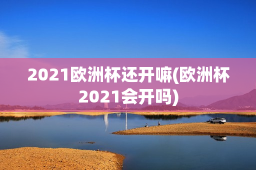 2021欧洲杯还开嘛(欧洲杯2021会开吗)