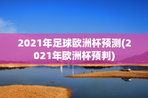 2021年足球欧洲杯预测(2021年欧洲杯预判)