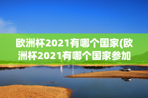 欧洲杯2021有哪个国家(欧洲杯2021有哪个国家参加)