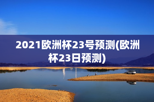 2021欧洲杯23号预测(欧洲杯23日预测)