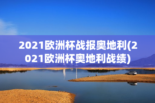 2021欧洲杯战报奥地利(2021欧洲杯奥地利战绩)