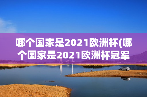 哪个国家是2021欧洲杯(哪个国家是2021欧洲杯冠军)