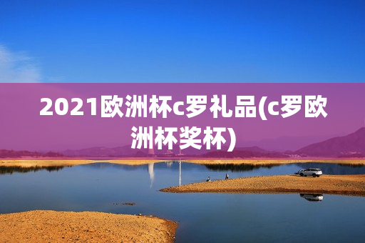 2021欧洲杯c罗礼品(c罗欧洲杯奖杯)