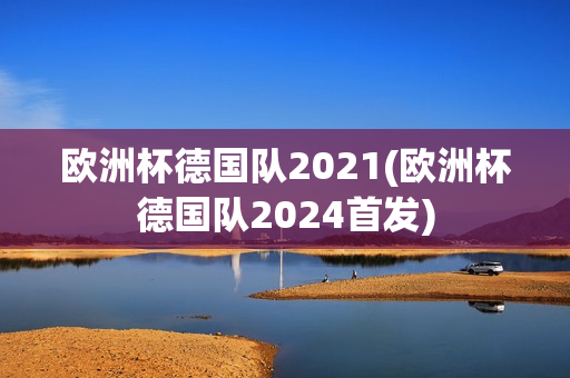 欧洲杯德国队2021(欧洲杯德国队2024首发)