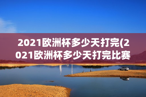 2021欧洲杯多少天打完(2021欧洲杯多少天打完比赛)