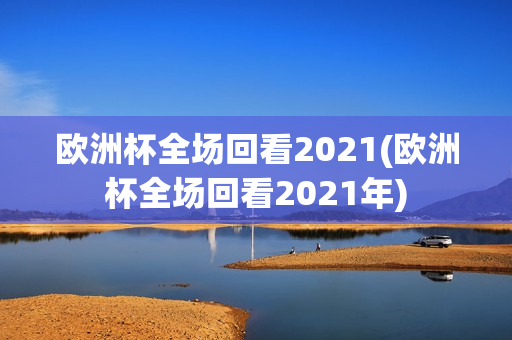 欧洲杯全场回看2021(欧洲杯全场回看2021年)