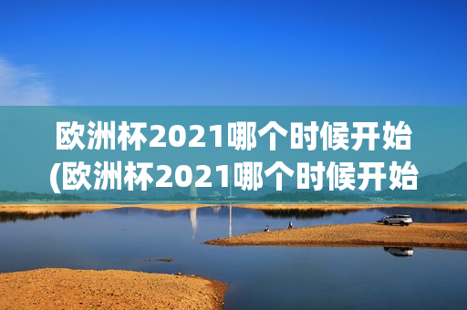 欧洲杯2021哪个时候开始(欧洲杯2021哪个时候开始比赛)