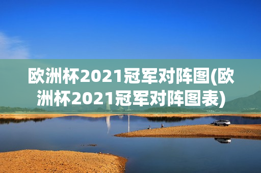 欧洲杯2021冠军对阵图(欧洲杯2021冠军对阵图表)