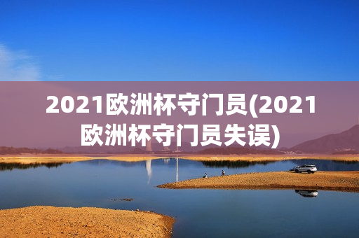 2021欧洲杯守门员(2021欧洲杯守门员失误)