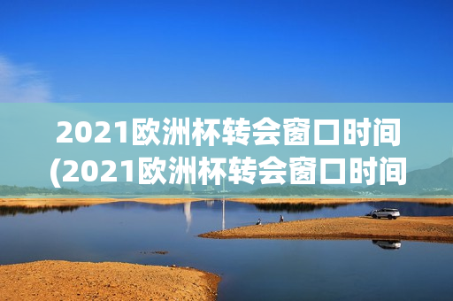 2021欧洲杯转会窗口时间(2021欧洲杯转会窗口时间最新)