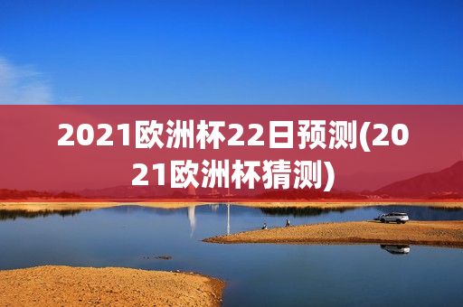 2021欧洲杯22日预测(2021欧洲杯猜测)