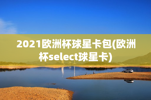 2021欧洲杯球星卡包(欧洲杯select球星卡)