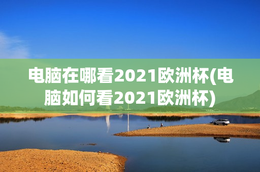 电脑在哪看2021欧洲杯(电脑如何看2021欧洲杯)