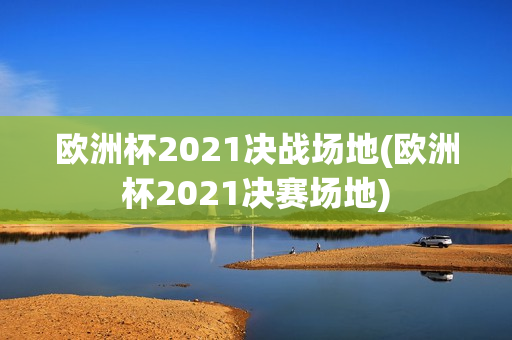 欧洲杯2021决战场地(欧洲杯2021决赛场地)