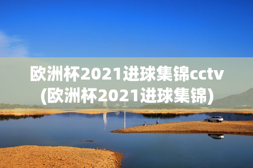 欧洲杯2021进球集锦cctv(欧洲杯2021进球集锦)