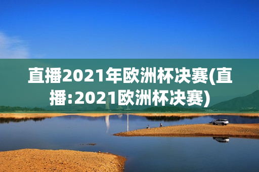 直播2021年欧洲杯决赛(直播:2021欧洲杯决赛)