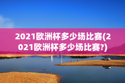 2021欧洲杯多少场比赛(2021欧洲杯多少场比赛?)