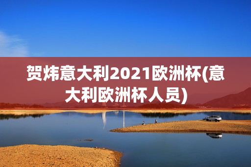 贺炜意大利2021欧洲杯(意大利欧洲杯人员)