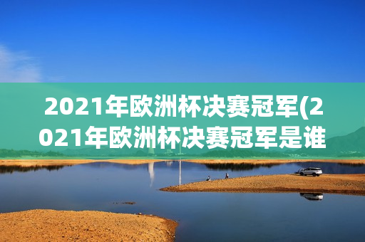 2021年欧洲杯决赛冠军(2021年欧洲杯决赛冠军是谁)