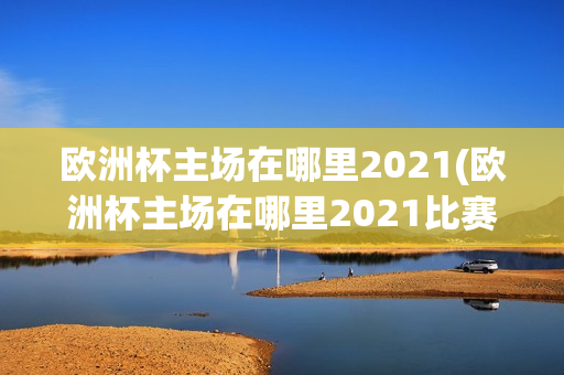 欧洲杯主场在哪里2021(欧洲杯主场在哪里2021比赛)