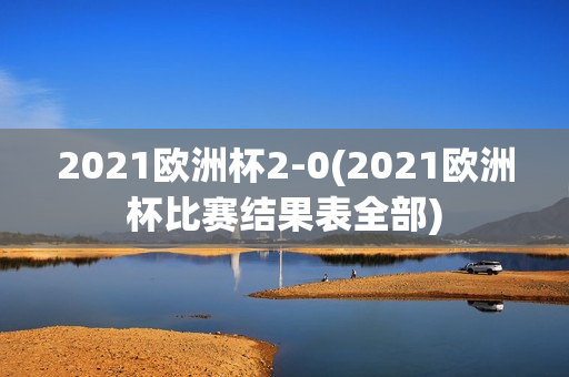 2021欧洲杯2-0(2021欧洲杯比赛结果表全部)