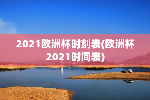 2021欧洲杯时刻表(欧洲杯2021时间表)