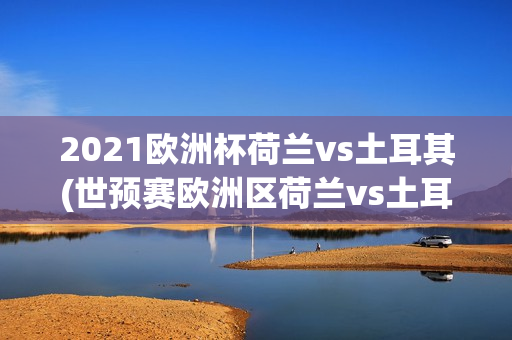 2021欧洲杯荷兰vs土耳其(世预赛欧洲区荷兰vs土耳其)