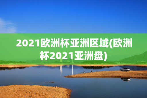 2021欧洲杯亚洲区域(欧洲杯2021亚洲盘)