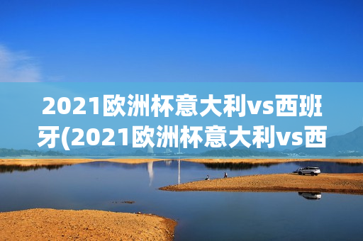 2021欧洲杯意大利vs西班牙(2021欧洲杯意大利vs西班牙比赛结果)