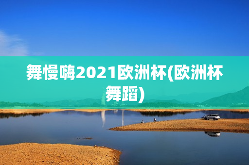 舞慢嗨2021欧洲杯(欧洲杯舞蹈)