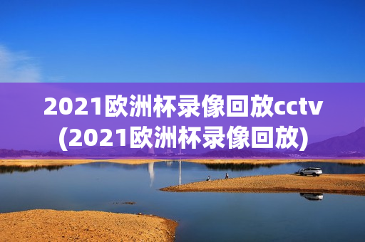 2021欧洲杯录像回放cctv(2021欧洲杯录像回放)