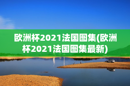 欧洲杯2021法国图集(欧洲杯2021法国图集最新)