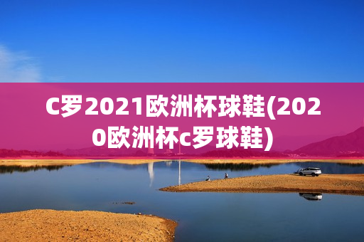 C罗2021欧洲杯球鞋(2020欧洲杯c罗球鞋)