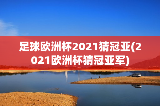 足球欧洲杯2021猜冠亚(2021欧洲杯猜冠亚军)