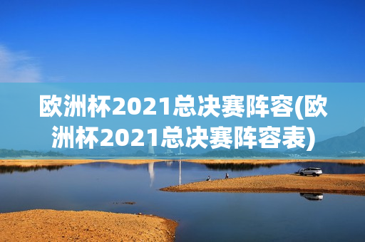 欧洲杯2021总决赛阵容(欧洲杯2021总决赛阵容表)