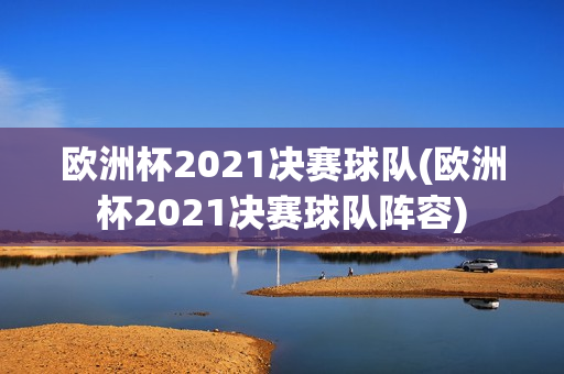 欧洲杯2021决赛球队(欧洲杯2021决赛球队阵容)