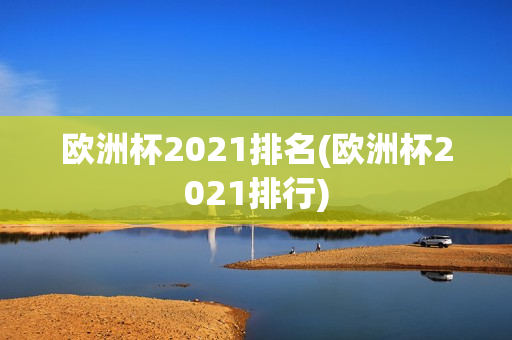 欧洲杯2021排名(欧洲杯2021排行)