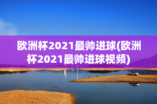 欧洲杯2021最帅进球(欧洲杯2021最帅进球视频)