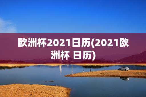 欧洲杯2021日历(2021欧洲杯 日历)