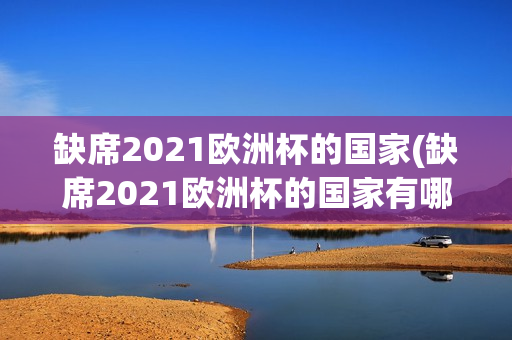 缺席2021欧洲杯的国家(缺席2021欧洲杯的国家有哪些)