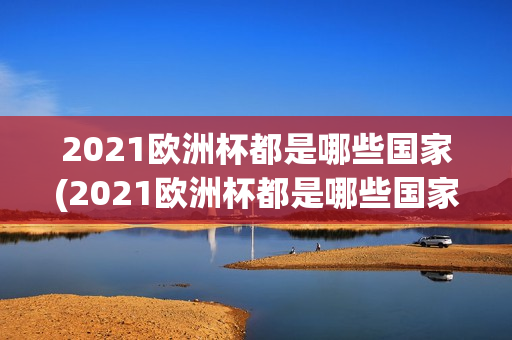 2021欧洲杯都是哪些国家(2021欧洲杯都是哪些国家参加)