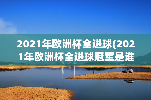 2021年欧洲杯全进球(2021年欧洲杯全进球冠军是谁)