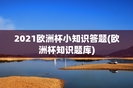 2021欧洲杯小知识答题(欧洲杯知识题库)