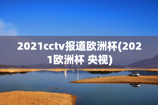 2021cctv报道欧洲杯(2021欧洲杯 央视)