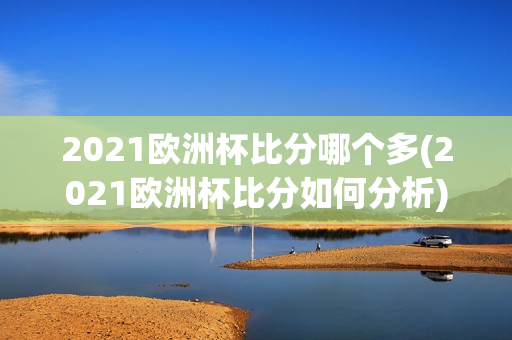 2021欧洲杯比分哪个多(2021欧洲杯比分如何分析)