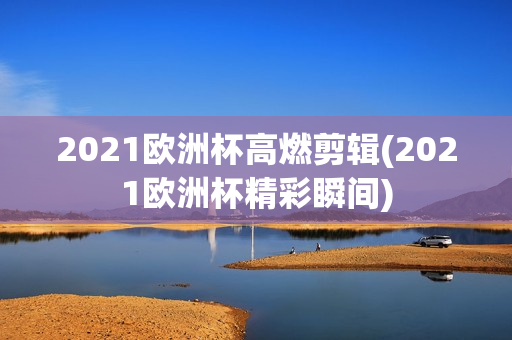 2021欧洲杯高燃剪辑(2021欧洲杯精彩瞬间)