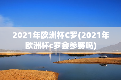 2021年欧洲杯C罗(2021年欧洲杯c罗会参赛吗)