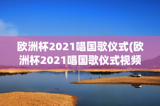 欧洲杯2021唱国歌仪式(欧洲杯2021唱国歌仪式视频)