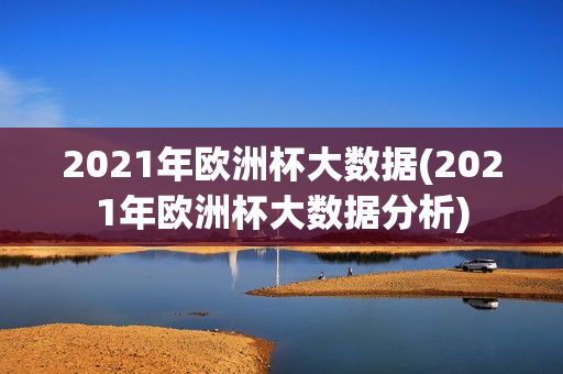 2021年欧洲杯大数据(2021年欧洲杯大数据分析)